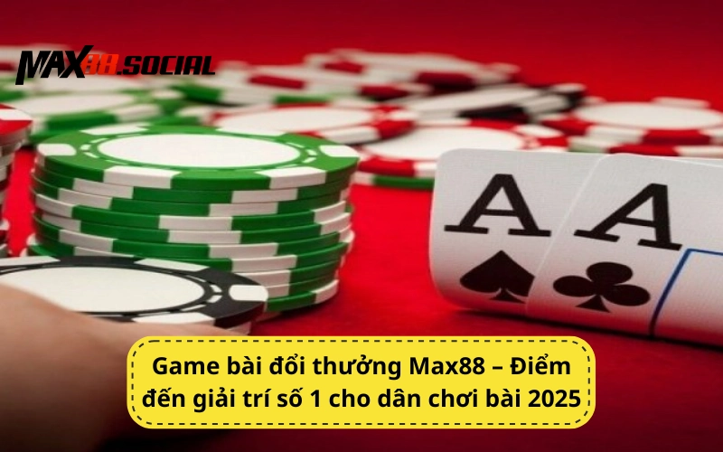 Game bài đổi thưởng Max88 – Điểm đến giải trí số 1 cho dân chơi bài 2025