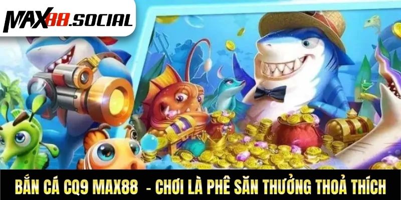 Bắn Cá CQ9 Max88 – Chơi Là Phê Săn Thưởng Thoả Thích