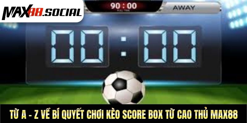 Từ A - Z Về Bí Quyết Chơi Kèo Score Box Từ Cao Thủ Max88
