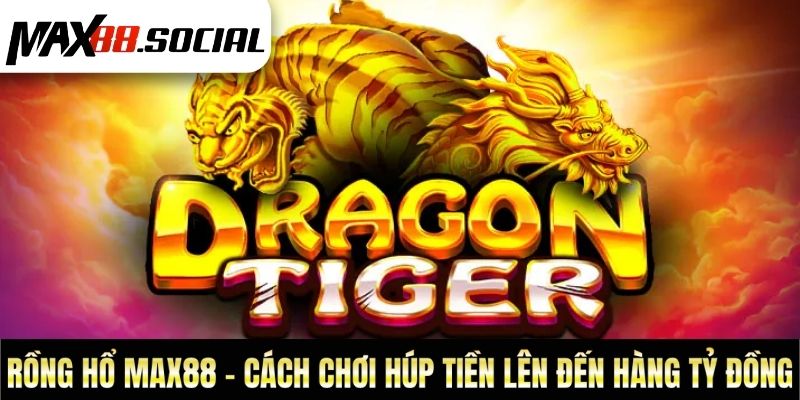Rồng Hổ Max88 - Cách Chơi Húp Tiền Lên Đến Hàng Tỷ Đồng